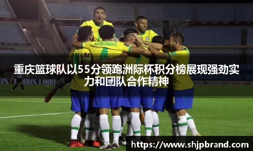 重庆篮球队以55分领跑洲际杯积分榜展现强劲实力和团队合作精神